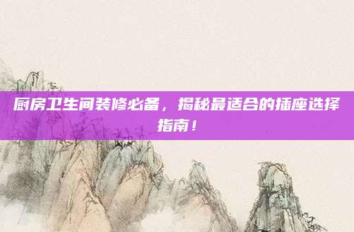 厨房卫生间装修必备，揭秘最适合的插座选择指南！