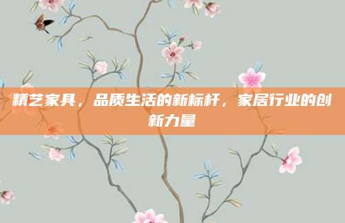 精艺家具，品质生活的新标杆，家居行业的创新力量