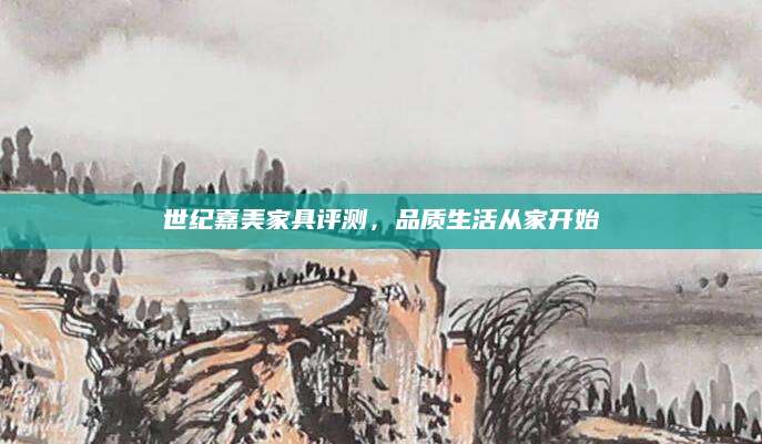 世纪嘉美家具评测，品质生活从家开始