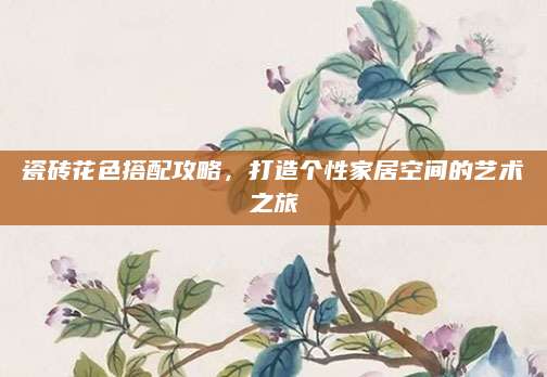 瓷砖花色搭配攻略，打造个性家居空间的艺术之旅