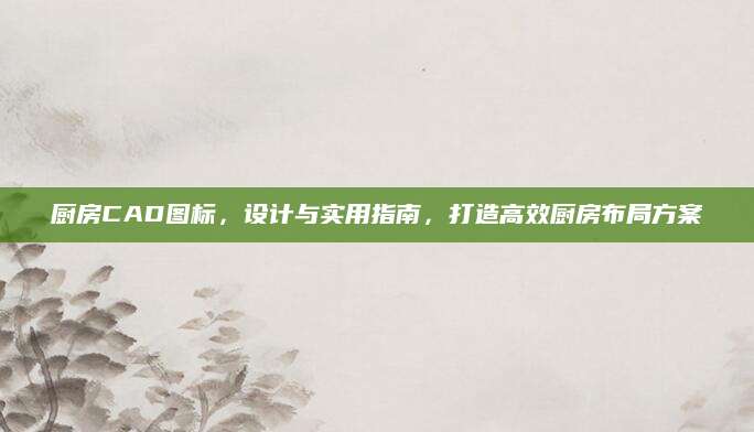 厨房CAD图标，设计与实用指南，打造高效厨房布局方案