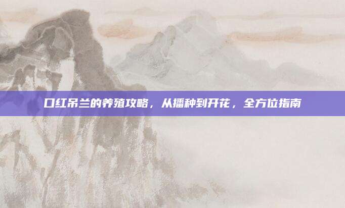 口红吊兰的养殖攻略，从播种到开花，全方位指南