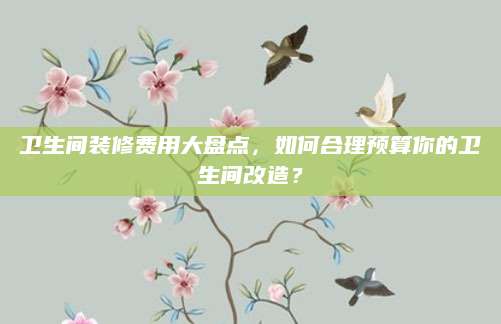 卫生间装修费用大盘点，如何合理预算你的卫生间改造？