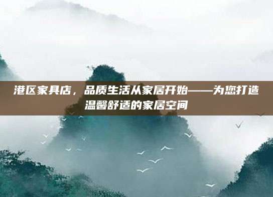 港区家具店，品质生活从家居开始——为您打造温馨舒适的家居空间
