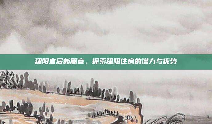 建阳宜居新篇章，探索建阳住房的潜力与优势