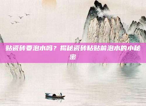 贴瓷砖要泡水吗？揭秘瓷砖粘贴前泡水的小秘密
