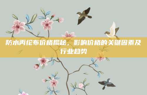 防水丙纶布价格揭秘，影响价格的关键因素及行业趋势