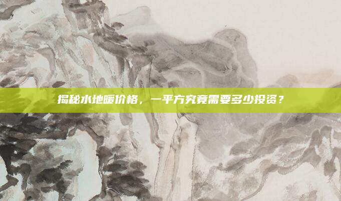 揭秘水地暖价格，一平方究竟需要多少投资？