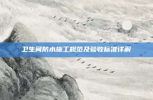 卫生间防水施工规范及验收标准详解