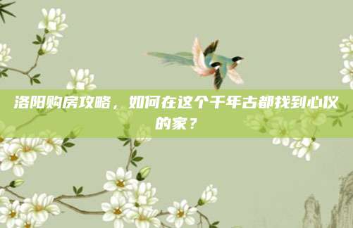 洛阳购房攻略，如何在这个千年古都找到心仪的家？