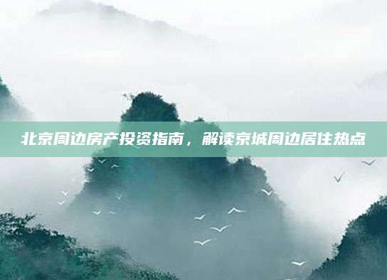 北京周边房产投资指南，解读京城周边居住热点