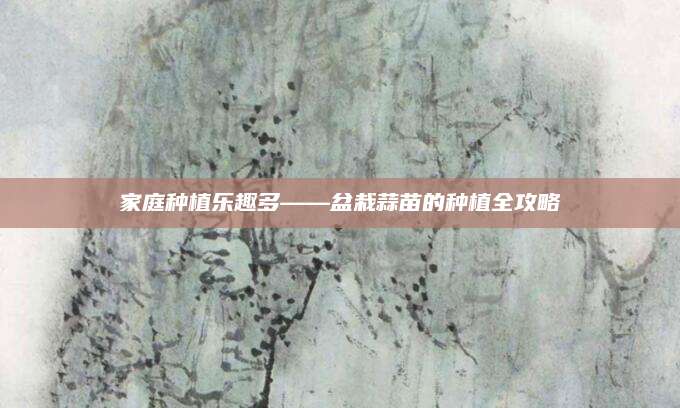 家庭种植乐趣多——盆栽蒜苗的种植全攻略