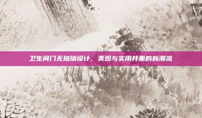 卫生间门无玻璃设计，美观与实用并重的新潮流
