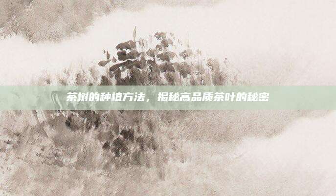 茶树的种植方法，揭秘高品质茶叶的秘密