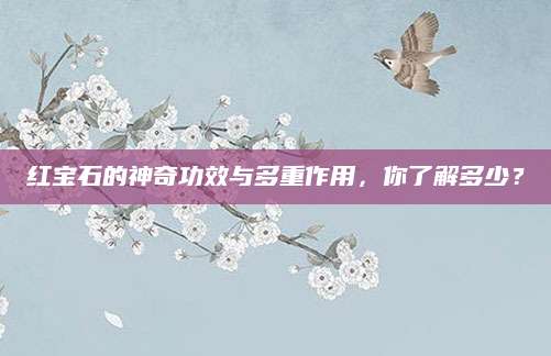 红宝石的神奇功效与多重作用，你了解多少？