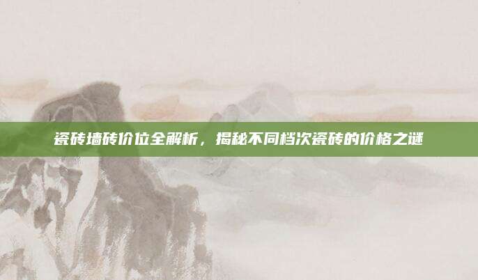 瓷砖墙砖价位全解析，揭秘不同档次瓷砖的价格之谜