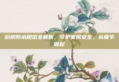 厨房防水规范全解析，守护家居安全，从细节做起
