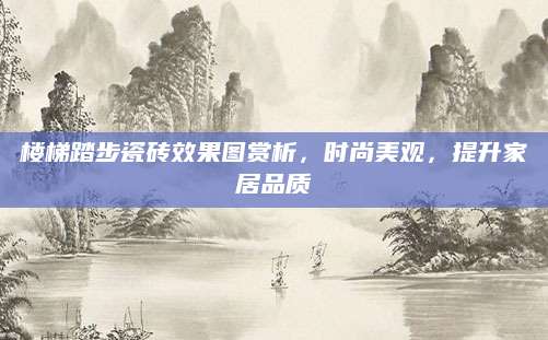 楼梯踏步瓷砖效果图赏析，时尚美观，提升家居品质