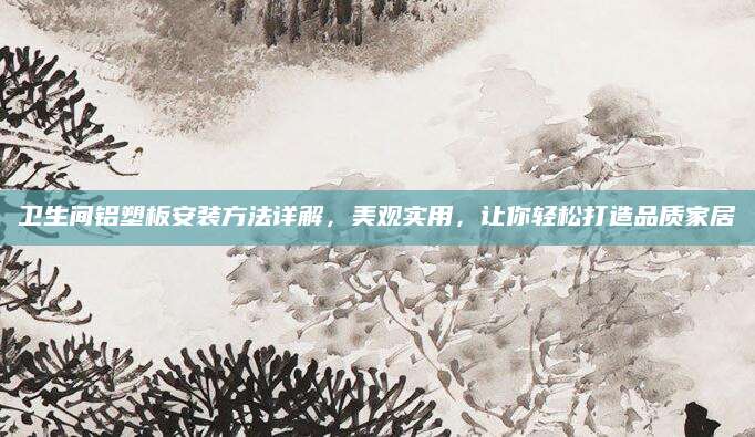 卫生间铝塑板安装方法详解，美观实用，让你轻松打造品质家居