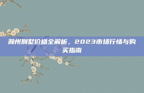 滁州别墅价格全解析，2023市场行情与购买指南
