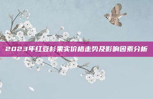 2023年红豆杉果实价格走势及影响因素分析