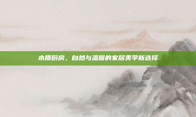 木质厨房，自然与温馨的家居美学新选择