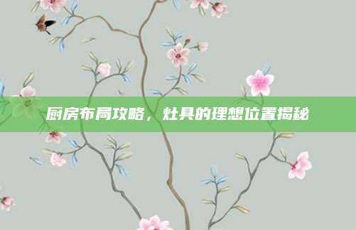 厨房布局攻略，灶具的理想位置揭秘