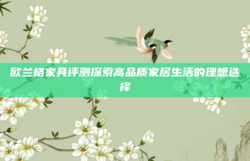欧兰格家具评测探索高品质家居生活的理想选择