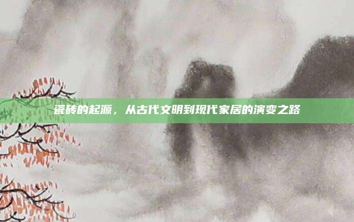 瓷砖的起源，从古代文明到现代家居的演变之路