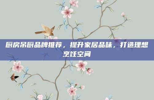 厨房吊厨品牌推荐，提升家居品味，打造理想烹饪空间