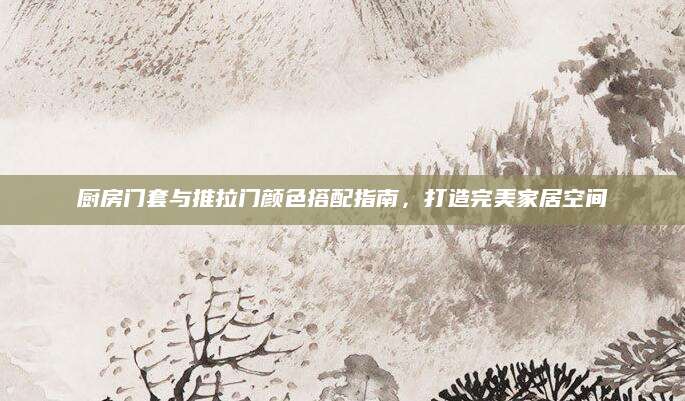 厨房门套与推拉门颜色搭配指南，打造完美家居空间