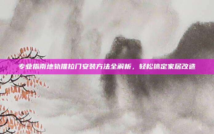 专业指南地轨推拉门安装方法全解析，轻松搞定家居改造
