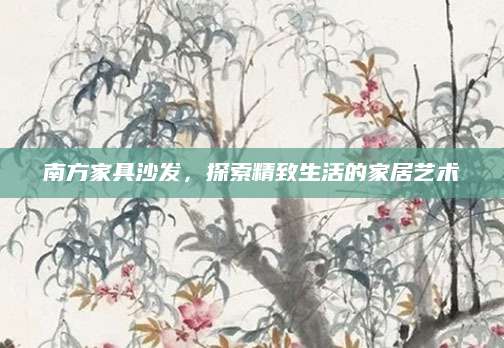 南方家具沙发，探索精致生活的家居艺术
