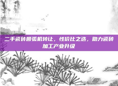 二手瓷砖圆弧机转让，性价比之选，助力瓷砖加工产业升级