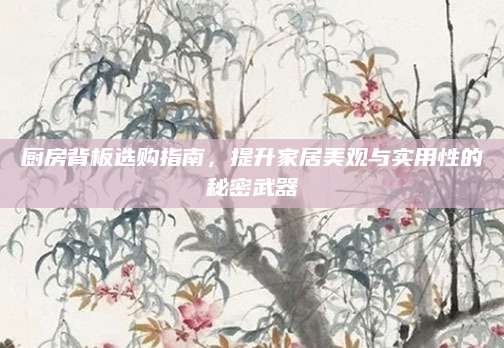 厨房背板选购指南，提升家居美观与实用性的秘密武器