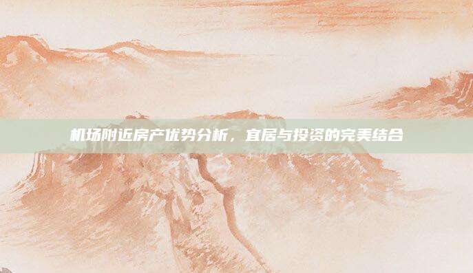 机场附近房产优势分析，宜居与投资的完美结合