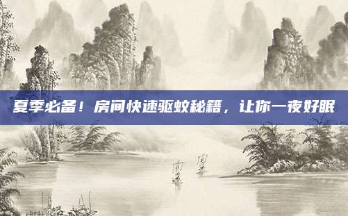 夏季必备！房间快速驱蚊秘籍，让你一夜好眠