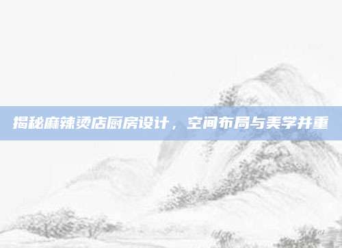 揭秘麻辣烫店厨房设计，空间布局与美学并重
