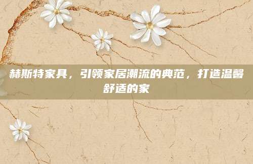 赫斯特家具，引领家居潮流的典范，打造温馨舒适的家