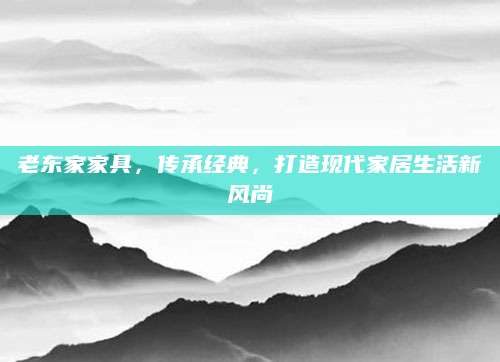 老东家家具，传承经典，打造现代家居生活新风尚