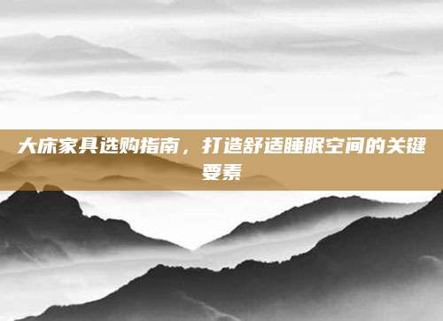 大床家具选购指南，打造舒适睡眠空间的关键要素