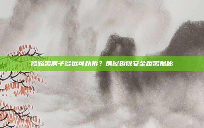 修路离房子多远可以拆？房屋拆除安全距离揭秘