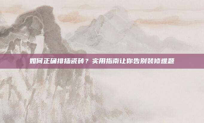 如何正确排插瓷砖？实用指南让你告别装修难题