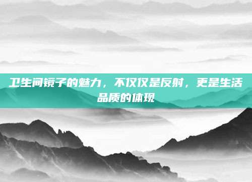 卫生间镜子的魅力，不仅仅是反射，更是生活品质的体现