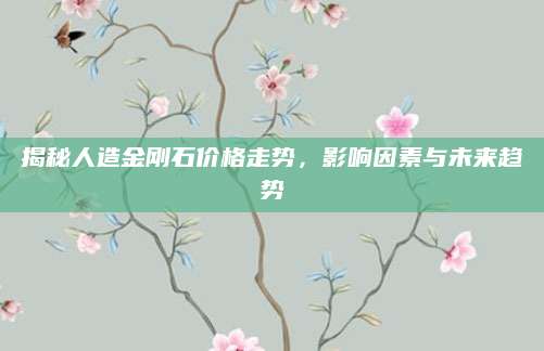 揭秘人造金刚石价格走势，影响因素与未来趋势