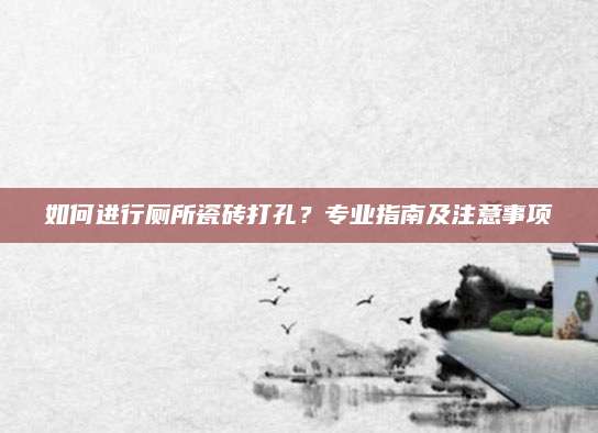 如何进行厕所瓷砖打孔？专业指南及注意事项