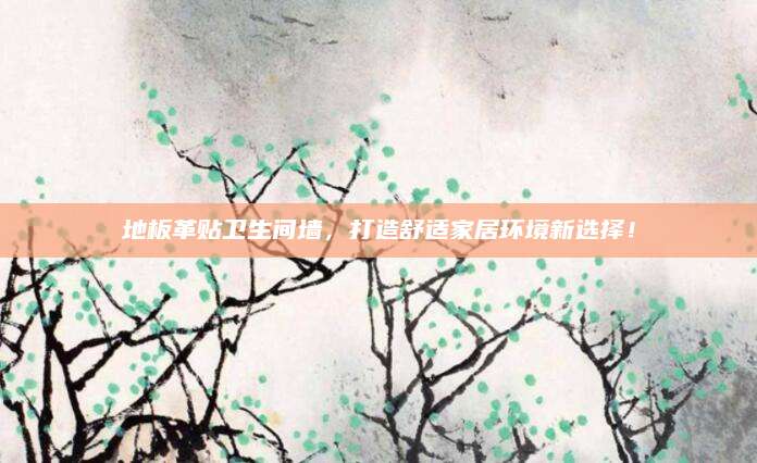 地板革贴卫生间墙，打造舒适家居环境新选择！