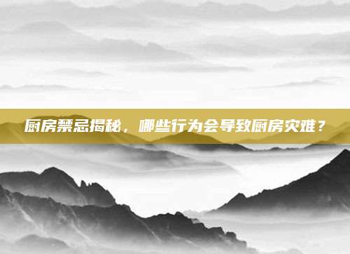 厨房禁忌揭秘，哪些行为会导致厨房灾难？
