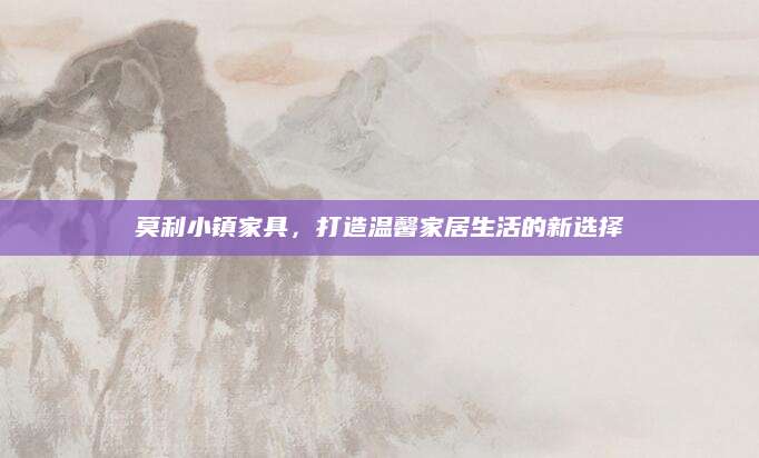 莫利小镇家具，打造温馨家居生活的新选择