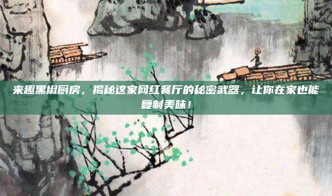 来趣黑椒厨房，揭秘这家网红餐厅的秘密武器，让你在家也能复制美味！